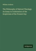 The Philosophy of Natural Theology. An Essay in Confutation of the Scepticism of the Present Day The Philosophy of Natural Theology. An Essay in Confutation of the Scepticism of the Present Day