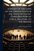 A Digest of the Laws of the United States & the State of South-Carolina Now of Force, Relating to the Militia A Digest of the Laws of the United States & the State of South-Carolina Now of Force, Relating to the Militia
