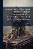 A Manual of Spiritual Direction for Mourners, With Devotions and Forms of Self-Examination A Manual of Spiritual Direction for Mourners, With Devotions and Forms of Self-Examination