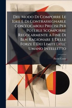Del Modo Di Comporre Le Idee E Di Contrassegnarle Con Vocaboli Precisi Per Poterle Scomporre Regolarmente a Fine Di Ben Ragionare E Delle Forze E Dei Limiti Dell' Umano Intelletto - Costa, Paolo