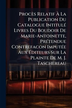 Procès Relatif Ã€ La Publication Du Catalogue IntitulÃ(c) Livres Du Boudoir De Marie-Antoinette, PrÃ(c)tendue Contrefacon ImputÃ(c)e Aux Ã‰diteurs Sur La Plainte De M. J. Taschereau