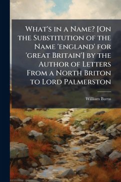 What's in a Name? [On the Substitution of the Name 'england' for 'great Britain'] by the Author of Letters From a North Briton to Lord Palmerston - Burns, William