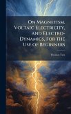 On Magnetism, Voltaic Electricity, and Electro-Dynamics, for the Use of Beginners On Magnetism, Voltaic Electricity, and Electro-Dynamics, for the Use of Beginners