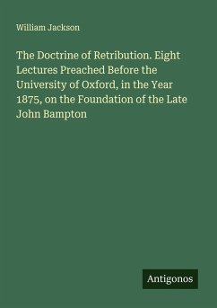 The Doctrine of Retribution. Eight Lectures Preached Before the University of Oxford, in the Year 1875, on the Foundation of the Late John Bampton - Jackson, William