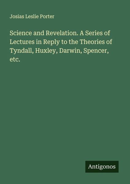 Science and Revelation. A Series of Lectures in Reply to the Theories of Tyndall, Huxley, Darwin, Spencer, etc.