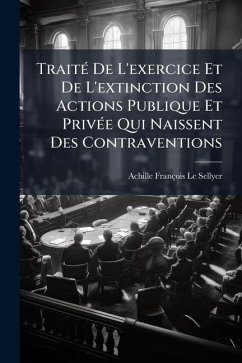 TraitÃ(c) De L'exercice Et De L'extinction Des Actions Publique Et PrivÃ(c)e Qui Naissent Des Contraventions - Le Sellyer, Achille François TraitÃ(c) De L'exercice Et De L'extinction Des Actions Publique Et PrivÃ(c)e Qui Naissent Des Contraventions - Le Sellyer, Achille François