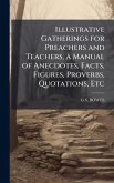 Illustrative Gatherings for Preachers and Teachers, a Manual of Anecdotes, Facts, Figures, Proverbs, Quotations, Etc