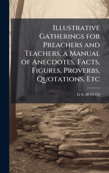 Illustrative Gatherings for Preachers and Teachers, a Manual of Anecdotes, Facts, Figures, Proverbs, Quotations, Etc Illustrative Gatherings for Preachers and Teachers, a Manual of Anecdotes, Facts, Figures, Proverbs, Quotations, Etc