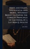 Hints and Essays, Theological and Moral, Intended Briefly to Expose the Corrupt Principles of Calvinism, by a Lay-Man [J. Hollis]