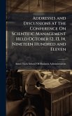 Addresses and Discussions at the Conference On Scientific Management Held October 12, 13, 14, Nineteen Hundred and Eleven Addresses and Discussions at the Conference On Scientific Management Held October 12, 13, 14, Nineteen Hundred and Eleven