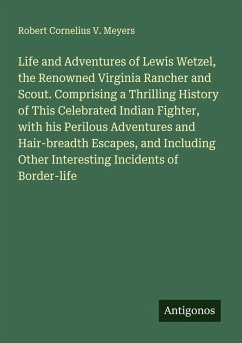 Cover Life and Adventures of Lewis Wetzel, the Renowned Virginia Rancher and Scout. Comprising a Thrilling History of This Celebrated Indian Fighter, with his Perilous Adventures and Hair-breadth Escapes, and Including Other Interesting Incidents of Border-life