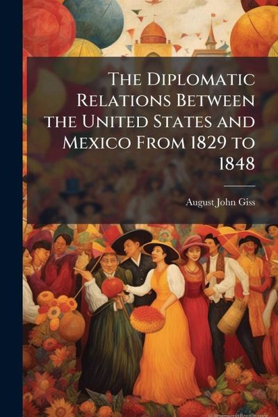 The Diplomatic Relations Between the United States and Mexico From 1829 to 1848 The Diplomatic Relations Between the United States and Mexico From 1829 to 1848