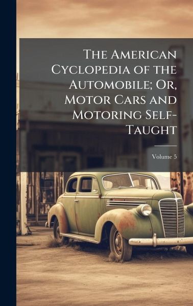 The American Cyclopedia of the Automobile; Or, Motor Cars and Motoring Self-Taught The American Cyclopedia of the Automobile; Or, Motor Cars and Motoring Self-Taught