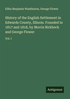 Cover History of the English Settlement in Edwards County, Illinois. Founded in 1817 and 1818, by Morris Birkbeck and George Flower