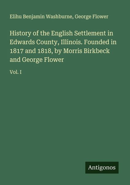 History of the English Settlement in Edwards County, Illinois. Founded in 1817 and 1818, by Morris Birkbeck and George Flower History of the English Settlement in Edwards County, Illinois. Founded in 1817 and 1818, by Morris Birkbeck and George Flower