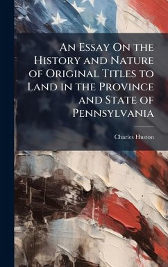 An Essay On the History and Nature of Original Titles to Land in the Province and State of Pennsylvania - Huston, Charles