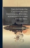 Two Letters On Causation and Freedom in Willing, Addressed to John Stuart Mill Two Letters On Causation and Freedom in Willing, Addressed to John Stuart Mill