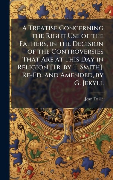 A Treatise Concerning the Right Use of the Fathers, in the Decision of the Controversies That Are at This Day in Religion [Tr. by T. Smith]. Re-Ed. and Amended, by G. Jekyll