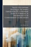TraitÃ(c) D'Ã(c)conomie Politique, Ou Simple Exposition De La Manière Dont Se Forment, Se Distribuent Et Se Consomment Les Richesses TraitÃ(c) D'Ã(c)conomie Politique, Ou Simple Exposition De La Manière Dont Se Forment, Se Distribuent Et Se Consomment Les Richesses