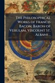 The Philosophical Works of Francis Bacon, Baron of Verulam, Viscount St. Albans ..