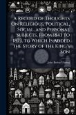 A Record of Thoughts On Religious, Political, Social, and Personal Subjects, From 1843 to 1873, to Which Is Added the Story of the King's Son A Record of Thoughts On Religious, Political, Social, and Personal Subjects, From 1843 to 1873, to Which Is Added the Story of the King's Son