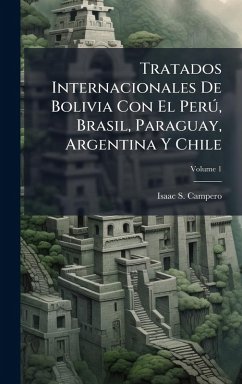 Tratados Internacionales De Bolivia Con El Perð, Brasil, Paraguay, Argentina Y Chile - Campero, Isaac S Tratados Internacionales De Bolivia Con El Perð, Brasil, Paraguay, Argentina Y Chile - Campero, Isaac S