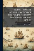 Report On the Administration of the Punjab and Itsw Dep3Ndencies, for 1878-79 Report On the Administration of the Punjab and Itsw Dep3Ndencies, for 1878-79