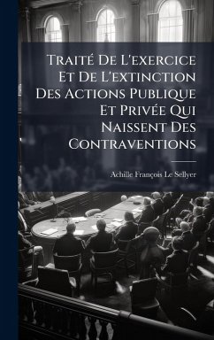 TraitÃ(c) De L'exercice Et De L'extinction Des Actions Publique Et PrivÃ(c)e Qui Naissent Des Contraventions - Le Sellyer, Achille François TraitÃ(c) De L'exercice Et De L'extinction Des Actions Publique Et PrivÃ(c)e Qui Naissent Des Contraventions - Le Sellyer, Achille François