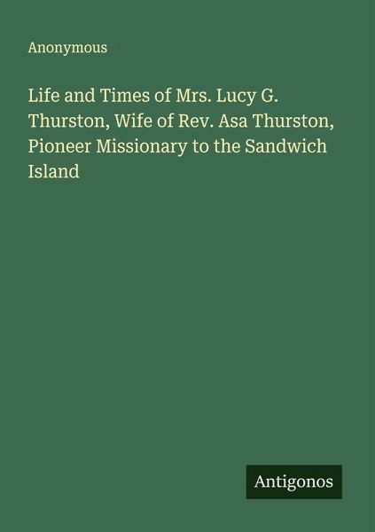 Life and Times of Mrs. Lucy G. Thurston, Wife of Rev. Asa Thurston, Pioneer Missionary to the Sandwich Island Life and Times of Mrs. Lucy G. Thurston, Wife of Rev. Asa Thurston, Pioneer Missionary to the Sandwich Island