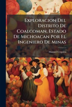 Exploracion Del Distrito De Coalcoman, Estado De Michoacan Por El Ingeniero De Minas - Urquiza, Manuel Exploracion Del Distrito De Coalcoman, Estado De Michoacan Por El Ingeniero De Minas - Urquiza, Manuel