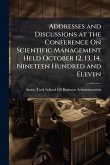 Addresses and Discussions at the Conference On Scientific Management Held October 12, 13, 14, Nineteen Hundred and Eleven Addresses and Discussions at the Conference On Scientific Management Held October 12, 13, 14, Nineteen Hundred and Eleven