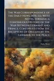 The War Correspondence of the Daily News, 1870, Ed. With Notes, Forming a Continuous History of the War Between Germany and France. Continued From the Recapture of Orleans by the Germans to the Peace