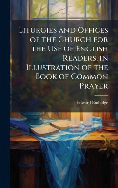 Liturgies and Offices of the Church for the Use of English Readers, in Illustration of the Book of Common Prayer - Burbidge, Edward