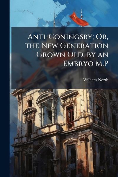 Anti-Coningsby; Or, the New Generation Grown Old, by an Embryo M.P