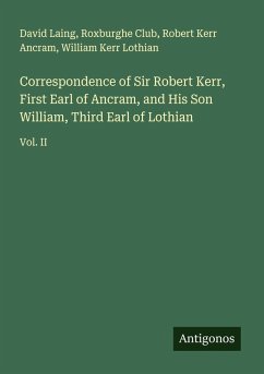 Correspondence of Sir Robert Kerr, First Earl of Ancram, and His Son William, Third Earl of Lothian - Laing, David; Club, Roxburghe; Ancram, Robert Kerr; Lothian, William Kerr