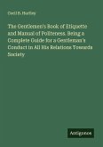 The Gentlemen's Book of Etiquette and Manual of Politeness. Being a Complete Guide for a Gentleman's Conduct in All His Relations Towards Society