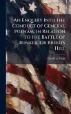 An Enquiry Into the Conduct of General Putnam, in Relation to the Battle of Bunker, Or Breed's Hill An Enquiry Into the Conduct of General Putnam, in Relation to the Battle of Bunker, Or Breed's Hill