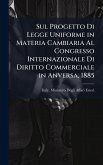 Sul Progetto Di Legge Uniforme in Materia Cambiaria Al Congresso Internazionale Di Diritto Commerciale in Anversa, 1885 Sul Progetto Di Legge Uniforme in Materia Cambiaria Al Congresso Internazionale Di Diritto Commerciale in Anversa, 1885