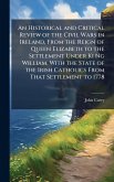 An Historical and Critical Review of the Civil Wars in Ireland, From the Reign of Queen Elizabeth to the Settlement Under Ki Ng William. With the State of the Irish Catholics From That Settlement to 1778