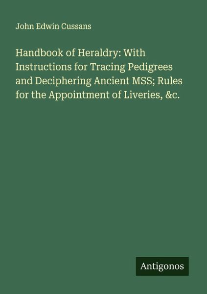 Handbook of Heraldry: With Instructions for Tracing Pedigrees and Deciphering Ancient MSS; Rules for the Appointment of Liveries, &c. Handbook of Heraldry: With Instructions for Tracing Pedigrees and Deciphering Ancient MSS; Rules for the Appointment of Liveries, &c.