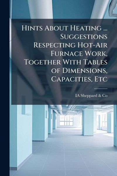 Hints About Heating ... Suggestions Respecting Hot-Air Furnace Work, Together With Tables of Dimensions, Capacities, Etc