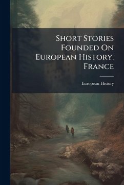 Short Stories Founded On European History. France - History, European Short Stories Founded On European History. France - History, European