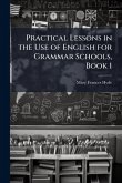 Practical Lessons in the Use of English for Grammar Schools, Book 1 Practical Lessons in the Use of English for Grammar Schools, Book 1