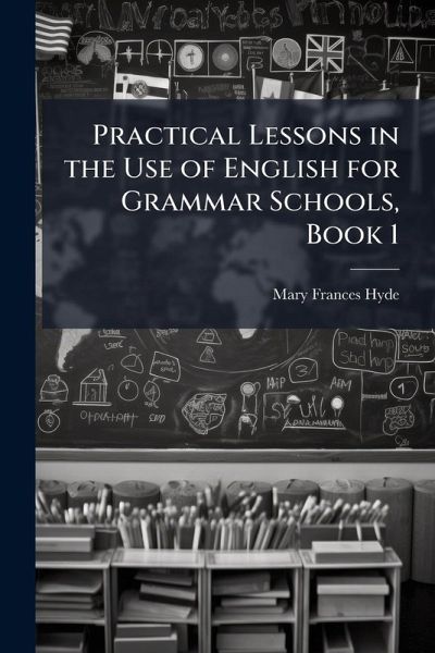 Practical Lessons in the Use of English for Grammar Schools, Book 1 Practical Lessons in the Use of English for Grammar Schools, Book 1