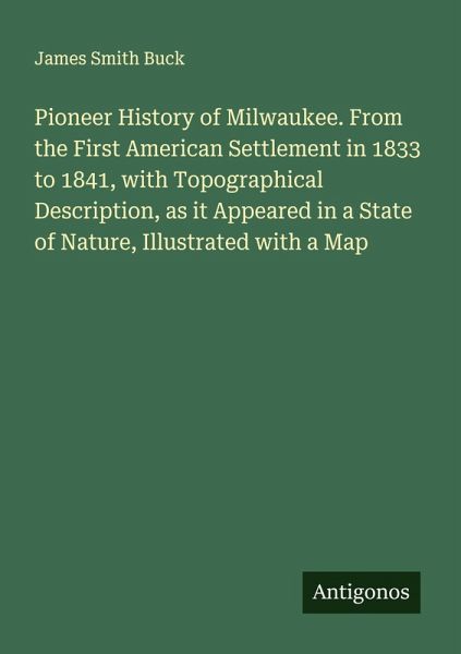 Pioneer History of Milwaukee. From the First American Settlement in 1833 to 1841, with Topographical Description, as it Appeared in a State of Nature, Illustrated with a Map