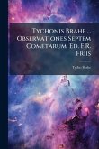 Tychonis Brahe ... Observationes Septem Cometarum, Ed. F.R. Friis Tychonis Brahe ... Observationes Septem Cometarum, Ed. F.R. Friis