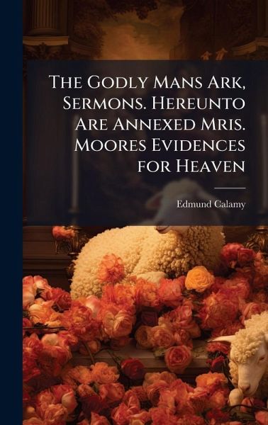 The Godly Mans Ark, Sermons. Hereunto Are Annexed Mris. Moores Evidences for Heaven