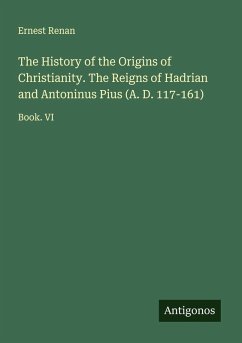 The History of the Origins of Christianity. The Reigns of Hadrian and Antoninus Pius (A. D. 117-161) - Renan, Ernest