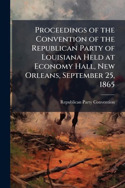 Proceedings of the Convention of the Republican Party of Louisiana Held at Economy Hall, New Orleans, September 25, 1865