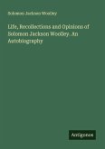 Life, Recollections and Opinions of Solomon Jackson Woolley. An Autobiography